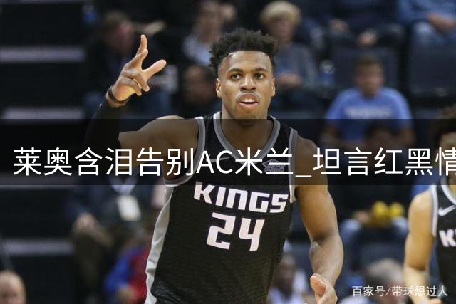 莱奥含泪告别AC米兰 坦言红黑情缘永存心间
